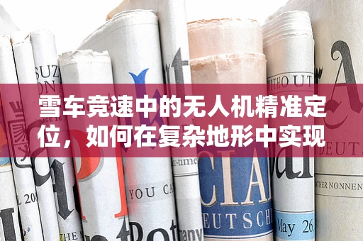 雪车竞速中的无人机精准定位，如何在复杂地形中实现高效导航？