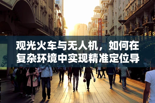 观光火车与无人机，如何在复杂环境中实现精准定位导航？