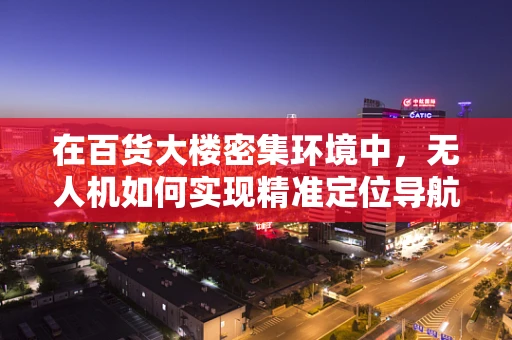 在百货大楼密集环境中，无人机如何实现精准定位导航？