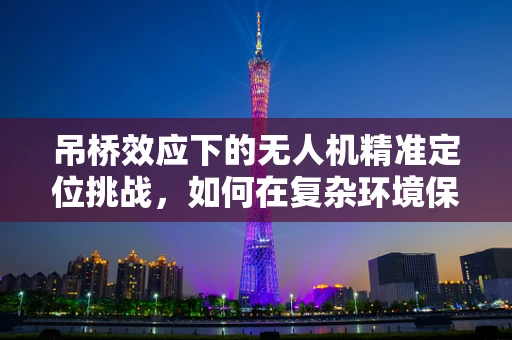 吊桥效应下的无人机精准定位挑战，如何在复杂环境保持稳定导航？