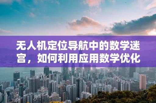 无人机定位导航中的数学迷宫，如何利用应用数学优化路径规划？