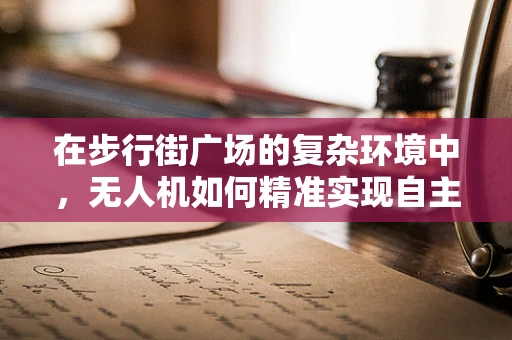在步行街广场的复杂环境中，无人机如何精准实现自主定位导航？
