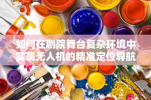 如何在剧院舞台复杂环境中实现无人机的精准定位导航？