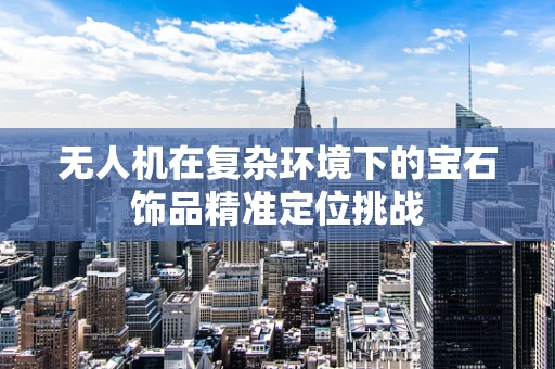 无人机在复杂环境下的宝石饰品精准定位挑战