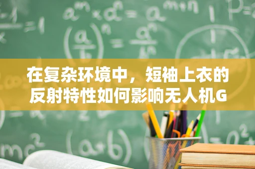 在复杂环境中，短袖上衣的反射特性如何影响无人机GPS定位的准确性？