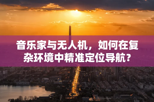 音乐家与无人机，如何在复杂环境中精准定位导航？