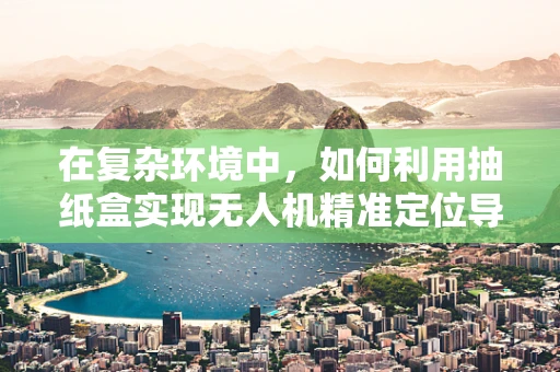 在复杂环境中，如何利用抽纸盒实现无人机精准定位导航？