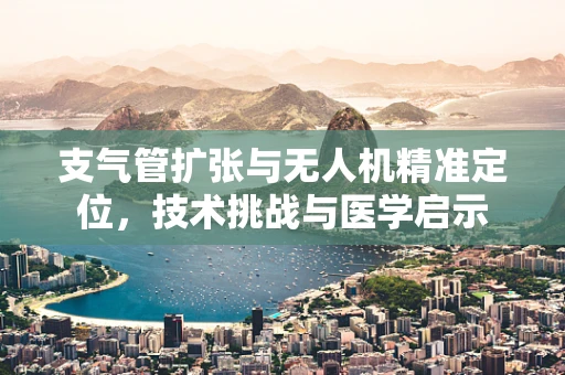 支气管扩张与无人机精准定位，技术挑战与医学启示