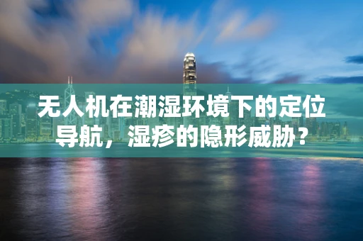 无人机在潮湿环境下的定位导航，湿疹的隐形威胁？