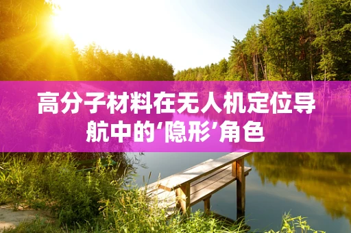 高分子材料在无人机定位导航中的‘隐形’角色