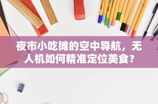 夜市小吃摊的空中导航，无人机如何精准定位美食？