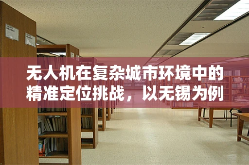 无人机在复杂城市环境中的精准定位挑战，以无锡为例