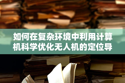 如何在复杂环境中利用计算机科学优化无人机的定位导航？