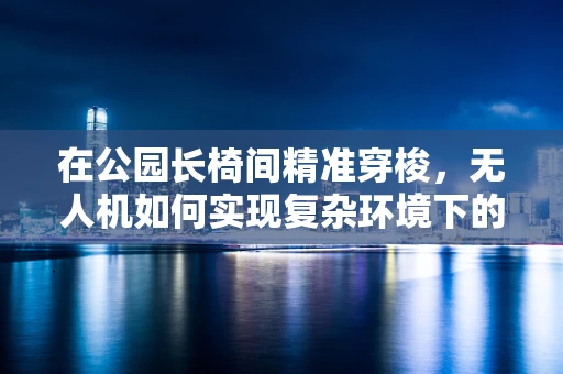 在公园长椅间精准穿梭，无人机如何实现复杂环境下的自主定位导航？