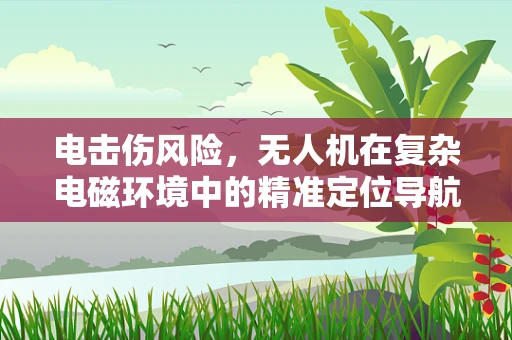 电击伤风险，无人机在复杂电磁环境中的精准定位导航挑战