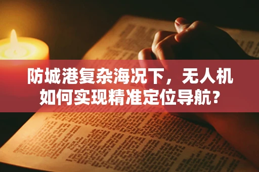 防城港复杂海况下，无人机如何实现精准定位导航？