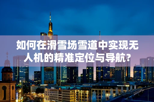 如何在滑雪场雪道中实现无人机的精准定位与导航？