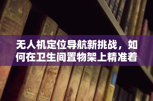 无人机定位导航新挑战，如何在卫生间置物架上精准着陆？