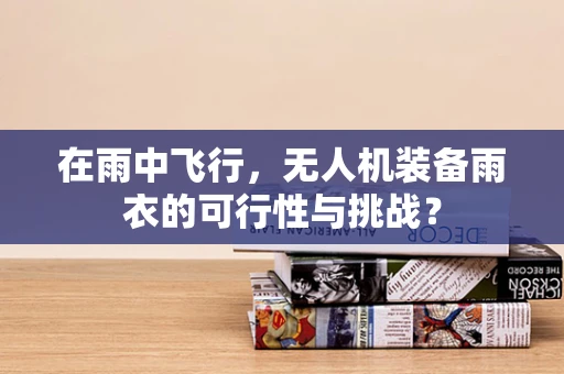在雨中飞行，无人机装备雨衣的可行性与挑战？