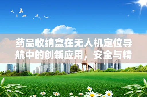 药品收纳盒在无人机定位导航中的创新应用，安全与精准的双重保障？