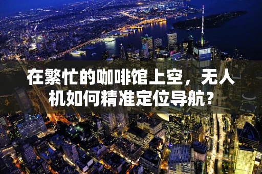 在繁忙的咖啡馆上空，无人机如何精准定位导航？