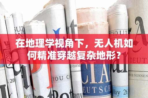 在地理学视角下，无人机如何精准穿越复杂地形？