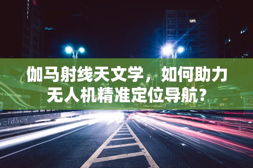 伽马射线天文学，如何助力无人机精准定位导航？