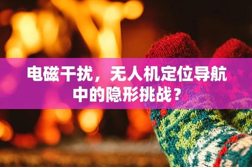 电磁干扰，无人机定位导航中的隐形挑战？