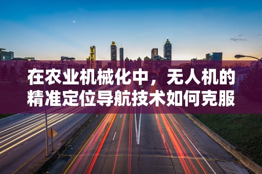 在农业机械化中，无人机的精准定位导航技术如何克服复杂地形挑战？