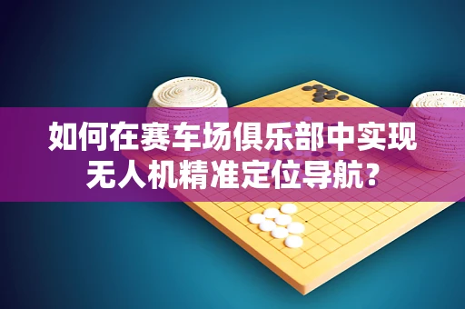 如何在赛车场俱乐部中实现无人机精准定位导航？