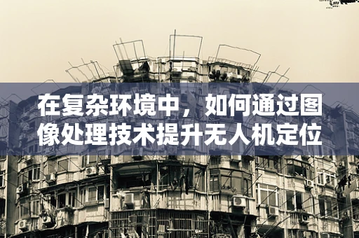 在复杂环境中，如何通过图像处理技术提升无人机定位导航的准确性？
