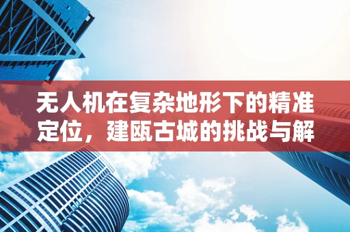 无人机在复杂地形下的精准定位，建瓯古城的挑战与解决方案
