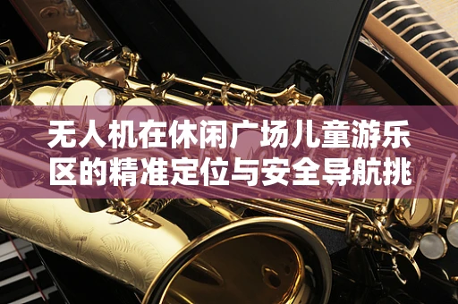 无人机在休闲广场儿童游乐区的精准定位与安全导航挑战