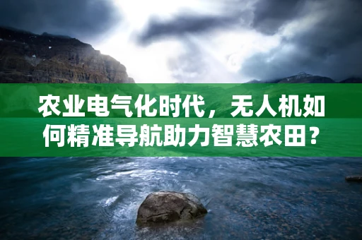 农业电气化时代，无人机如何精准导航助力智慧农田？