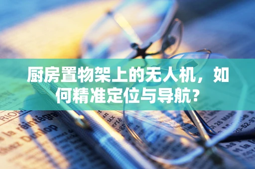 厨房置物架上的无人机，如何精准定位与导航？