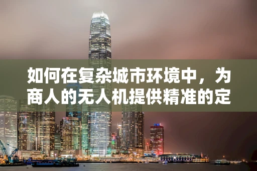如何在复杂城市环境中，为商人的无人机提供精准的定位导航解决方案？