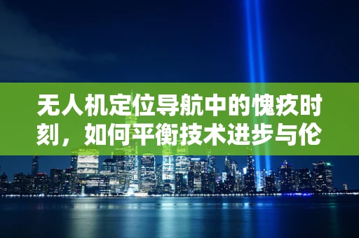 无人机定位导航中的愧疚时刻，如何平衡技术进步与伦理考量？