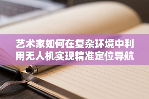 艺术家如何在复杂环境中利用无人机实现精准定位导航？