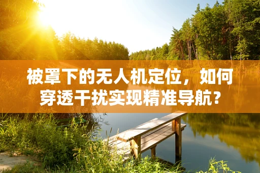 被罩下的无人机定位，如何穿透干扰实现精准导航？