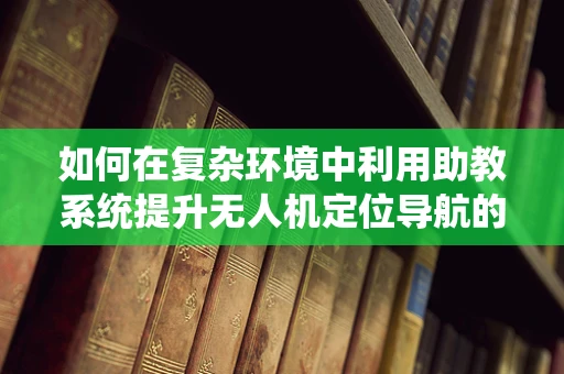 如何在复杂环境中利用助教系统提升无人机定位导航的准确性？