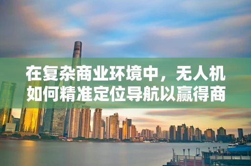 在复杂商业环境中，无人机如何精准定位导航以赢得商人的青睐？