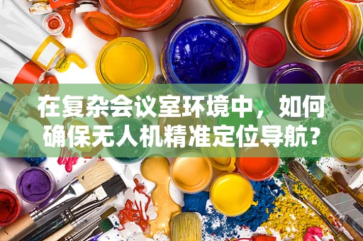 在复杂会议室环境中，如何确保无人机精准定位导航？
