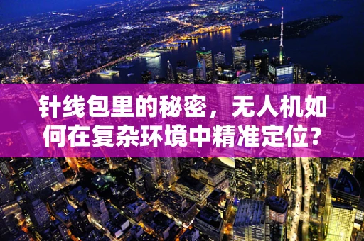 针线包里的秘密，无人机如何在复杂环境中精准定位？