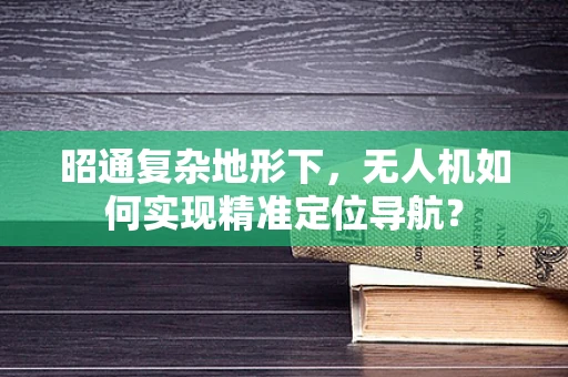 昭通复杂地形下，无人机如何实现精准定位导航？