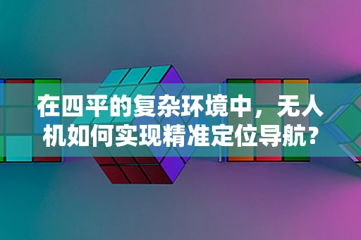 在四平的复杂环境中，无人机如何实现精准定位导航？