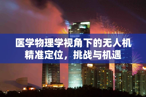 医学物理学视角下的无人机精准定位，挑战与机遇