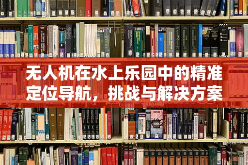无人机在水上乐园中的精准定位导航，挑战与解决方案？