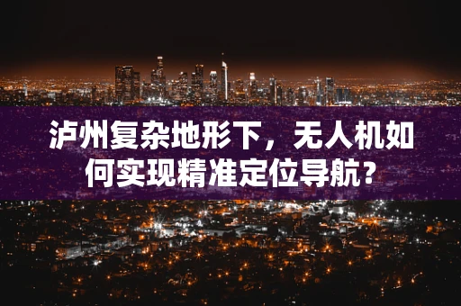 泸州复杂地形下，无人机如何实现精准定位导航？