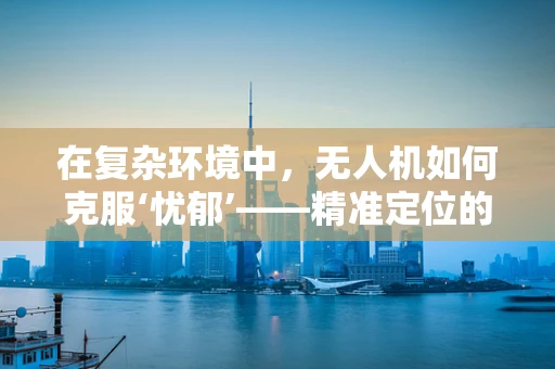 在复杂环境中，无人机如何克服‘忧郁’——精准定位的挑战与策略？