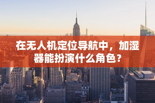在无人机定位导航中，加湿器能扮演什么角色？